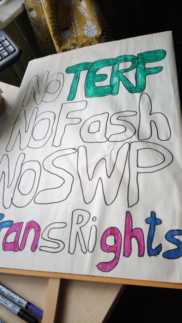 An A2 placard on a stick. Bubble letters read "No TERF, no fash, no SWP, trans rights".

The letters of "trans rights" are coloured blue, pink and white to match the trans flag, and "TERF" is green, but the other letters are not yet coloured.