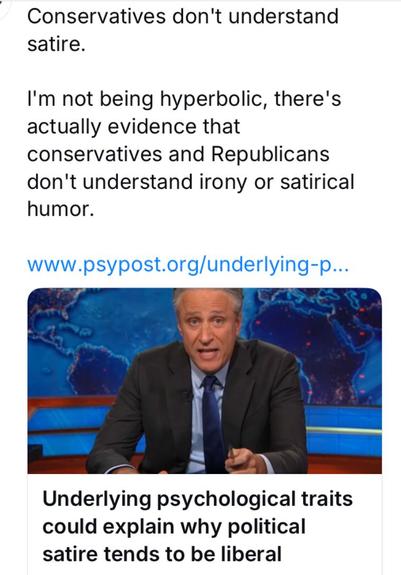 Conservatives don't understand
satire.
I'm not being hyperbolic, there's
actually evidence that
conservatives and Republicans
don't understand irony or satirical
humor.

Underlying psychological traits
could explain why political
satire tends to be liberal
https://www.psypost.org/underlying-psychological-traits-could-explain-why-political-satire-tends-to-be-liberal/