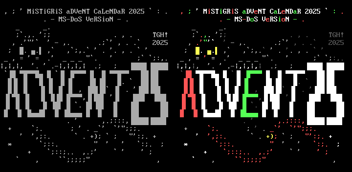 A black cartoon cat man made of text characters with block eyes lays on top of the name "ADVENT25" written in slanted capital letters. His tail curls behind the logo and pops out underneath, revealing a ribbon tied around it with a jingle bell attached. Snowflakes fall around it. Above the image is "Mistigris Advent Calendar 2025: MS-DOS Version" written with the vowels in lowercase and the consonants in uppercase. The image is presented in both monochrome and color. On one side is the image rendered entirely in gray-on-black text. On the other side, the vowels of every word are colored red and green; the consonants are white; the cat's fur tips are colored in shades of gray; his eyes and bell are yellow; his nose and ribbon are red; and he has red, green and white streaks in his hair.